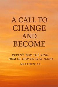 A Call to Change and Become: Repent, for the Kingdom of Heaven Is at Hand